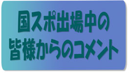 国民スポ出場中の皆様からのコメント